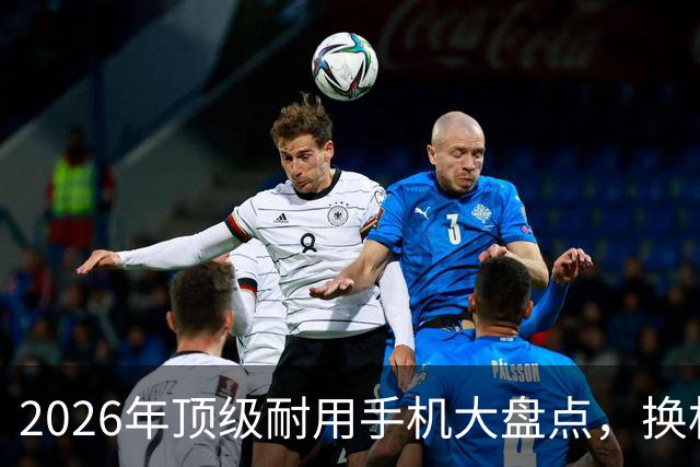2026年顶级耐用手机大盘点，换机无忧六年不卡！